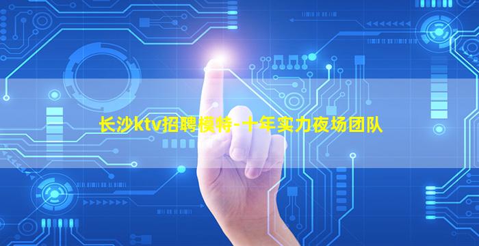 长沙ktv招聘模特-十年实力夜场团队